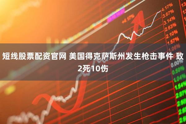 短线股票配资官网 美国得克萨斯州发生枪击事件 致2死10伤