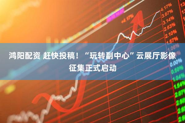 鸿阳配资 赶快投稿！“玩转副中心”云展厅影像征集正式启动