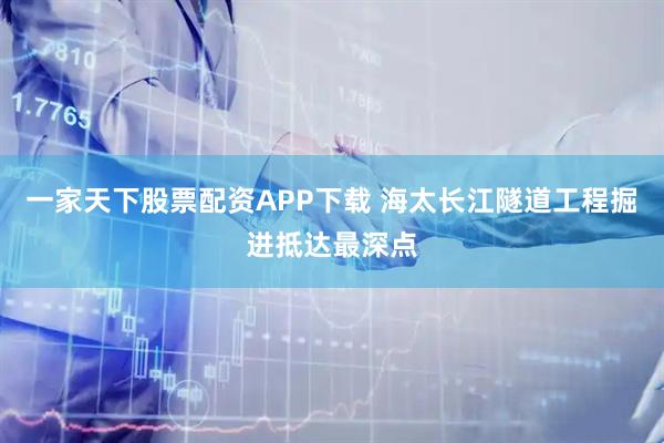 一家天下股票配资APP下载 海太长江隧道工程掘进抵达最深点