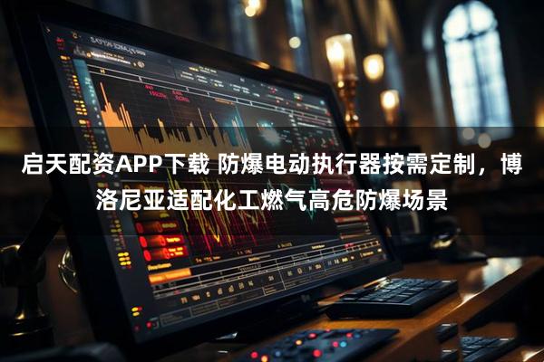 启天配资APP下载 防爆电动执行器按需定制，博洛尼亚适配化工燃气高危防爆场景