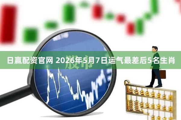 日赢配资官网 2026年5月7日运气最差后5名生肖