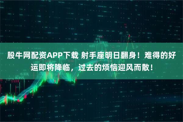 股牛网配资APP下载 射手座明日翻身！难得的好运即将降临，过去的烦恼迎风而散！