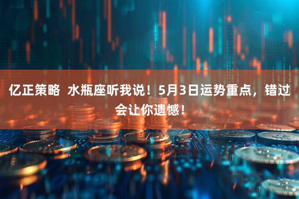 亿正策略  水瓶座听我说！5月3日运势重点，错过会让你遗憾！