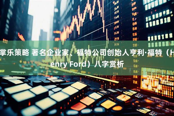 掌乐策略 著名企业家、福特公司创始人亨利·福特（Henry Ford）八字赏析