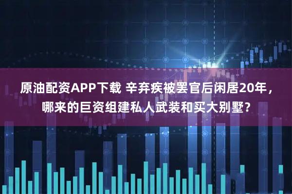 原油配资APP下载 辛弃疾被罢官后闲居20年，哪来的巨资组建私人武装和买大别墅？