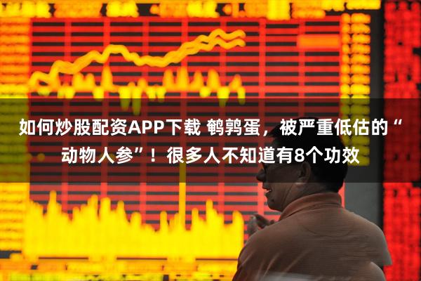 如何炒股配资APP下载 鹌鹑蛋，被严重低估的“动物人参”！很多人不知道有8个功效