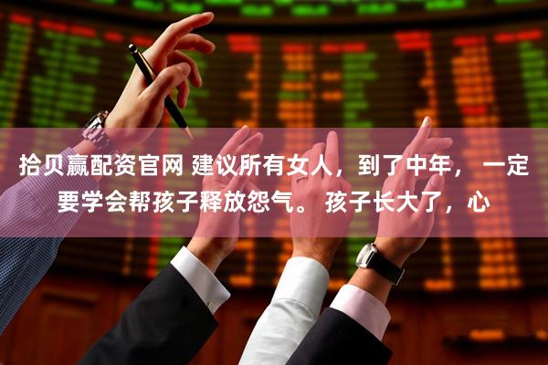 拾贝赢配资官网 建议所有女人，到了中年， 一定要学会帮孩子释放怨气。 孩子长大了，心