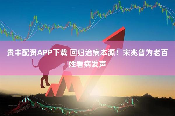 贵丰配资APP下载 回归治病本源！宋兆普为老百姓看病发声
