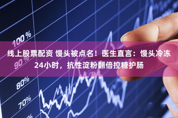 线上股票配资 馒头被点名！医生直言：馒头冷冻24小时，抗性淀粉翻倍控糖护肠