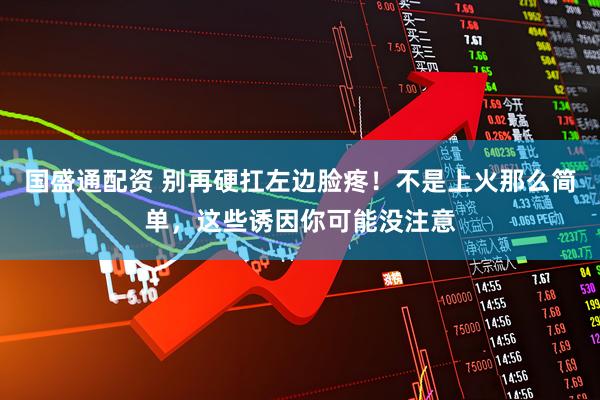 国盛通配资 别再硬扛左边脸疼！不是上火那么简单，这些诱因你可能没注意