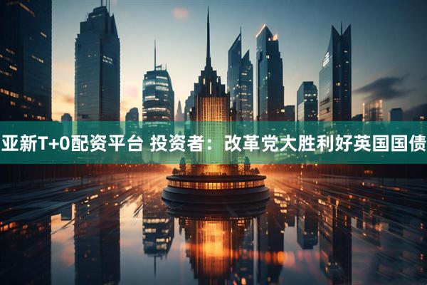 亚新T+0配资平台 投资者：改革党大胜利好英国国债