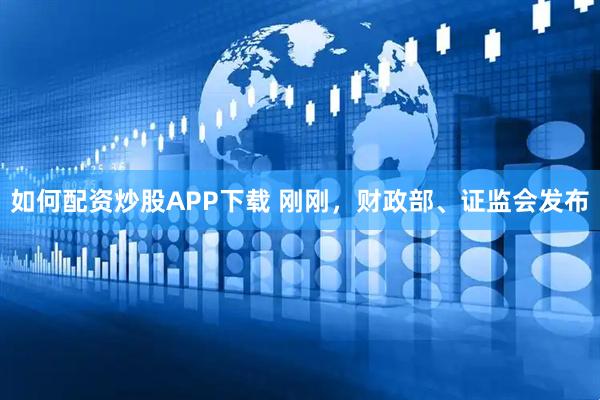 如何配资炒股APP下载 刚刚,财政部、证监会发布