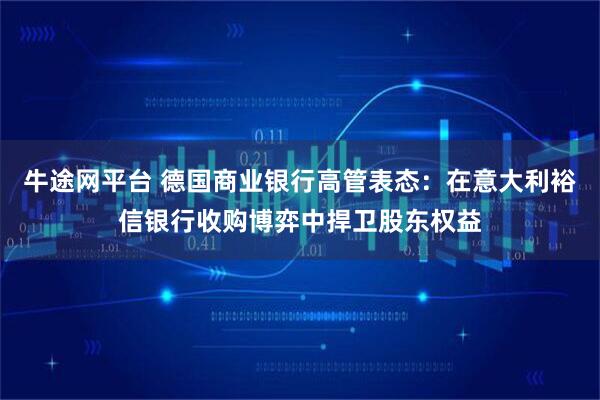 牛途网平台 德国商业银行高管表态：在意大利裕信银行收购博弈中捍卫股东权益