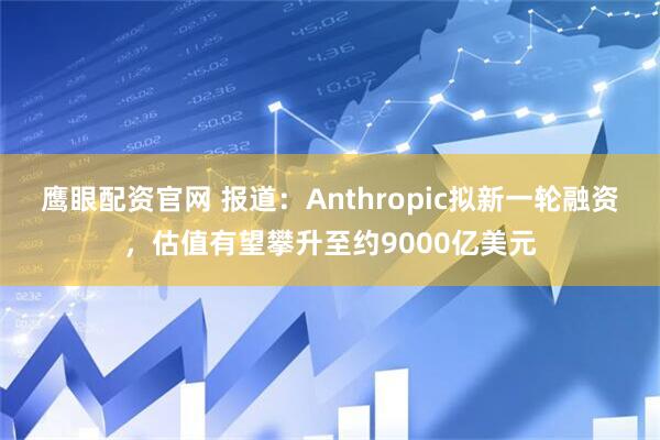 鹰眼配资官网 报道：Anthropic拟新一轮融资，估值有望攀升至约9000亿美元