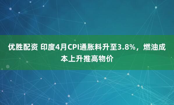 优胜配资 印度4月CPI通胀料升至3.8%，燃油成本上升推高物价