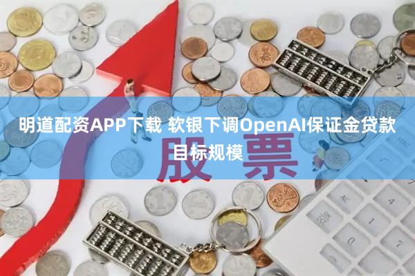 明道配资APP下载 软银下调OpenAI保证金贷款目标规模