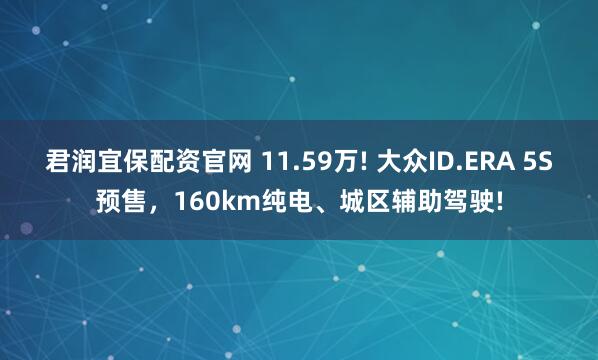 君润宜保配资官网 11.59万! 大众ID.ERA 5S预售，160km纯电、城区辅助驾驶!