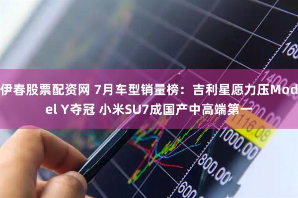 伊春股票配资网 7月车型销量榜：吉利星愿力压Model Y夺冠 小米SU7成国产中高端第一