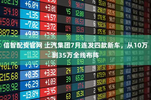 信智配资官网 上汽集团7月连发四款新车，从10万到35万全线布阵