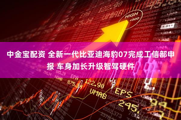 中金宝配资 全新一代比亚迪海豹07完成工信部申报 车身加长升级智驾硬件