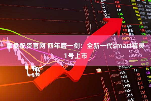 掌盘配资官网 四年磨一剑：全新一代smart精灵1号上市