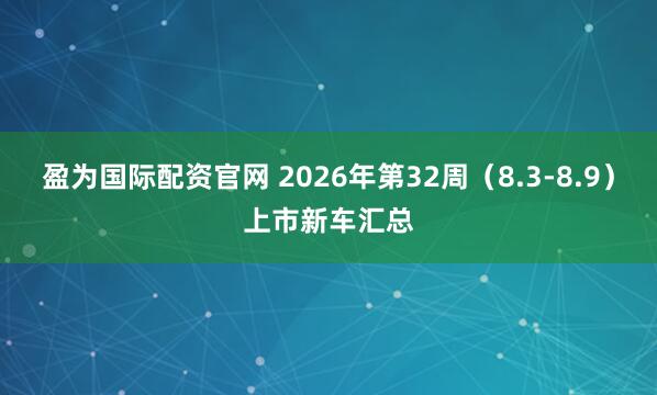 盈为国际配资官网 2026年第32周（8.3-8.9）上市新车汇总