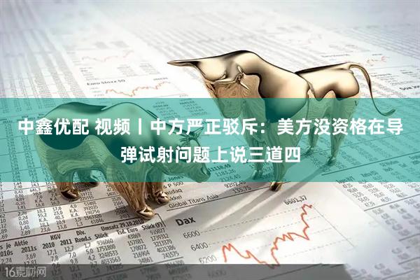 中鑫优配 视频丨中方严正驳斥：美方没资格在导弹试射问题上说三道四