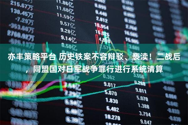 亦丰策略平台 历史铁案不容辩驳、亵渎！二战后，同盟国对日军战争罪行进行系统清算
