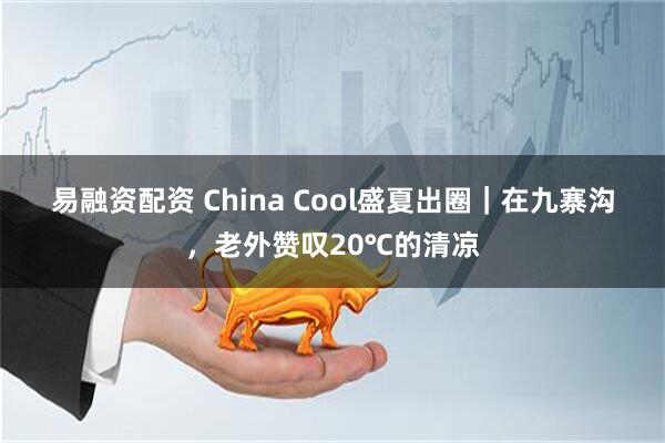 易融资配资 China Cool盛夏出圈｜在九寨沟，老外赞叹20℃的清凉