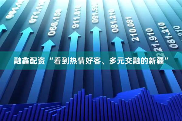 融鑫配资 “看到热情好客、多元交融的新疆”