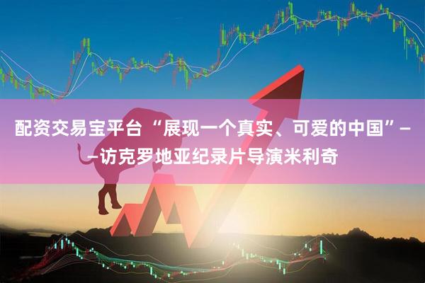 配资交易宝平台 “展现一个真实、可爱的中国”——访克罗地亚纪录片导演米利奇