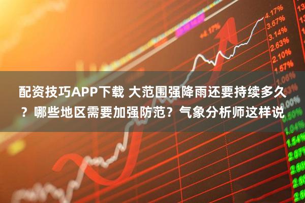 配资技巧APP下载 大范围强降雨还要持续多久？哪些地区需要加强防范？气象分析师这样说