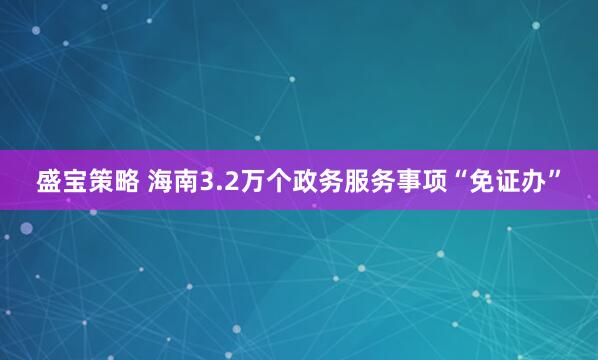 盛宝策略 海南3.2万个政务服务事项“免证办”