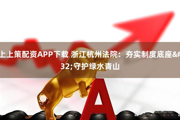 上上策配资APP下载 浙江杭州法院：夯实制度底座 守护绿水青山
