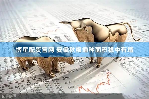 博星配资官网 安徽秋粮播种面积稳中有增
