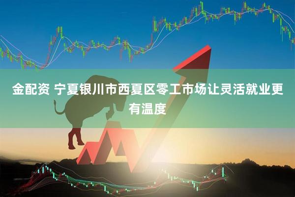 金配资 宁夏银川市西夏区零工市场让灵活就业更有温度