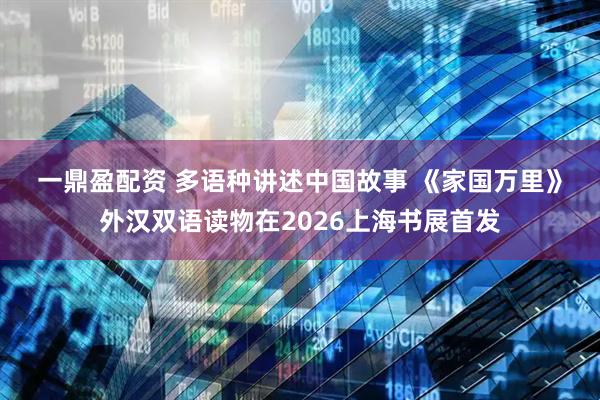 一鼎盈配资 多语种讲述中国故事 《家国万里》外汉双语读物在2026上海书展首发