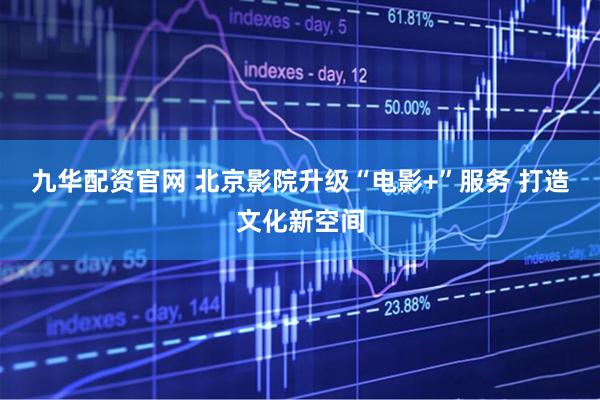 九华配资官网 北京影院升级“电影+”服务 打造文化新空间