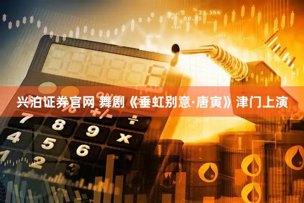 兴泊证券官网 舞剧《垂虹别意·唐寅》津门上演