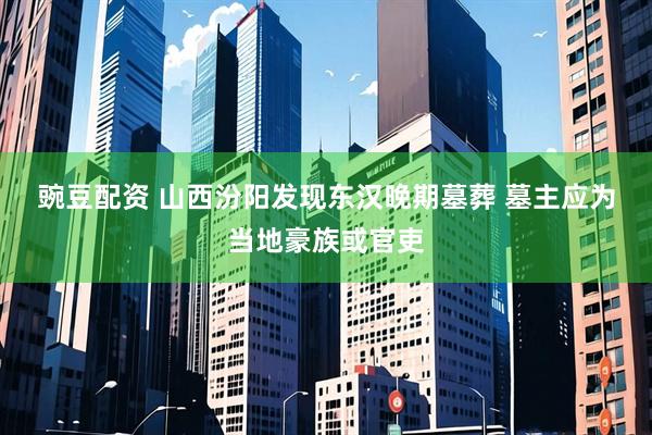 豌豆配资 山西汾阳发现东汉晚期墓葬 墓主应为当地豪族或官吏