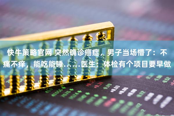 快牛策略官网 突然确诊癌症，男子当场懵了：不痛不痒，能吃能睡……医生：体检有个项目要早做