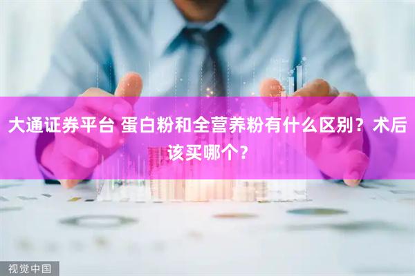大通证券平台 蛋白粉和全营养粉有什么区别？术后该买哪个？