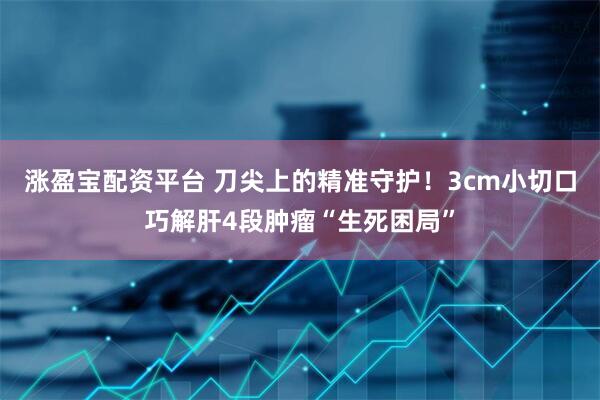 涨盈宝配资平台 刀尖上的精准守护！3cm小切口巧解肝4段肿瘤“生死困局”
