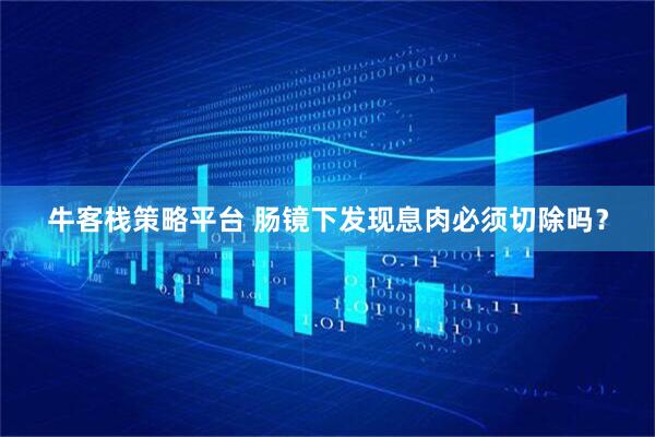 牛客栈策略平台 肠镜下发现息肉必须切除吗？